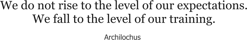 We do not rise to the level of our expectations. We fall to the level of our training. Archilochus